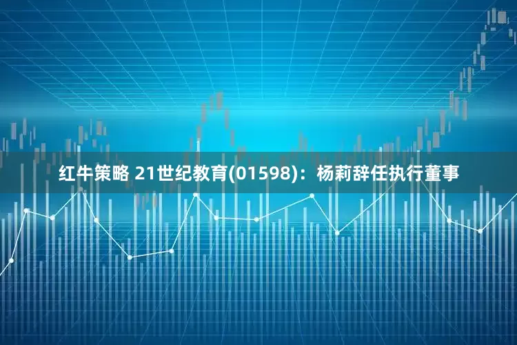 红牛策略 21世纪教育(01598)：杨莉辞任执行董事