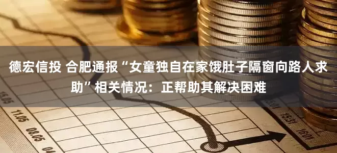 德宏信投 合肥通报“女童独自在家饿肚子隔窗向路人求助”相关情况：正帮助其解决困难