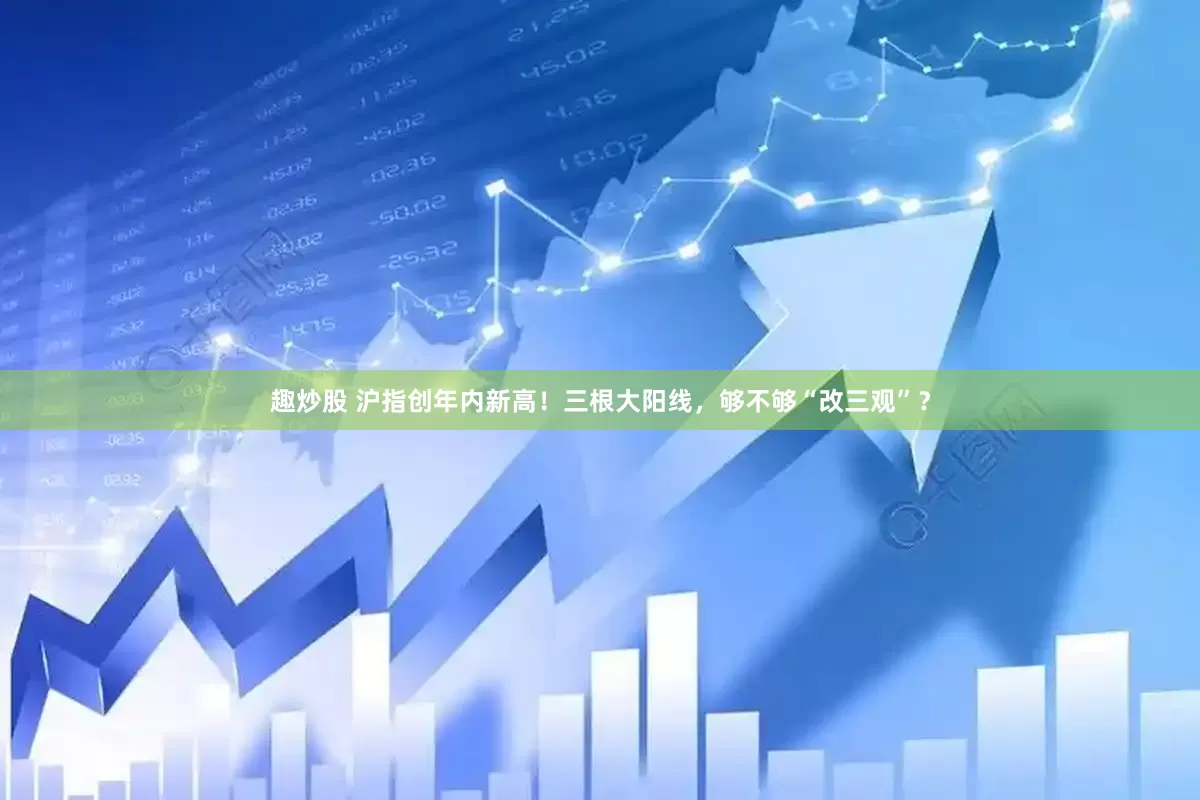 趣炒股 沪指创年内新高！三根大阳线，够不够“改三观”？