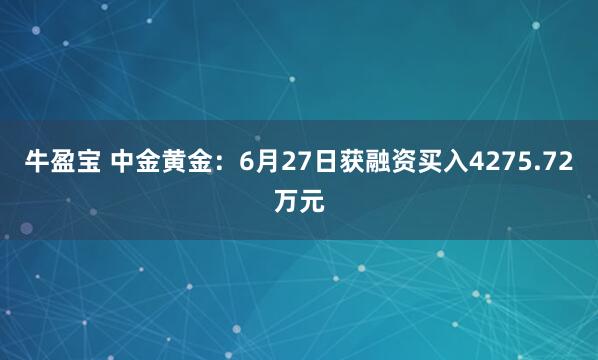 牛盈宝 中金黄金：6月27日获融资买入4275.72万元