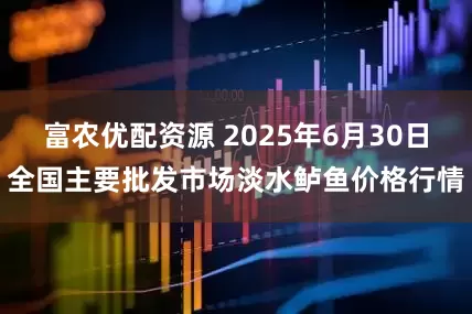 富农优配资源 2025年6月30日全国主要批发市场淡水鲈鱼价格行情