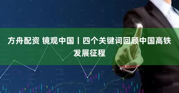 方舟配资 镜观中国丨四个关键词回顾中国高铁发展征程