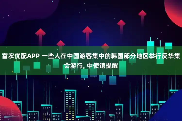富农优配APP 一些人在中国游客集中的韩国部分地区举行反华集会游行, 中使馆提醒