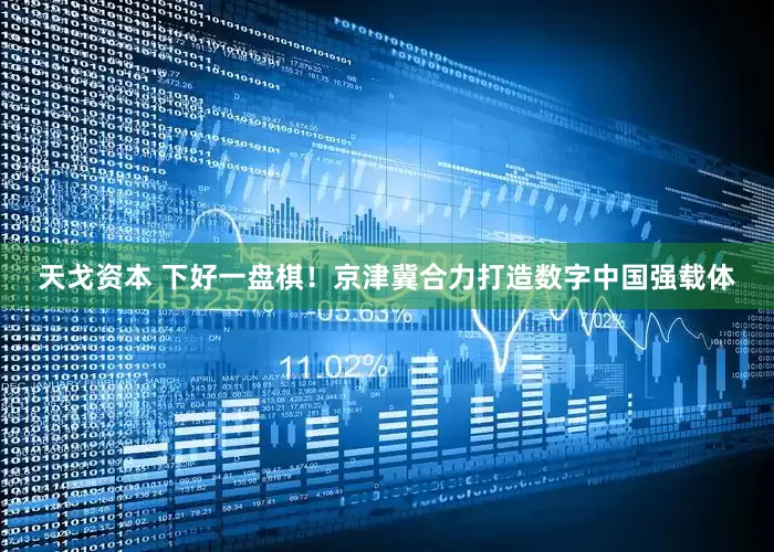 天戈资本 下好一盘棋！京津冀合力打造数字中国强载体
