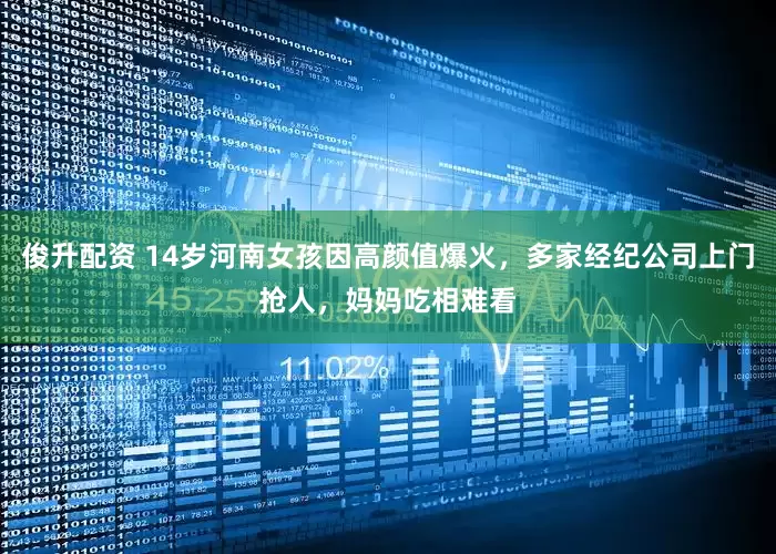 俊升配资 14岁河南女孩因高颜值爆火，多家经纪公司上门抢人，妈妈吃相难看