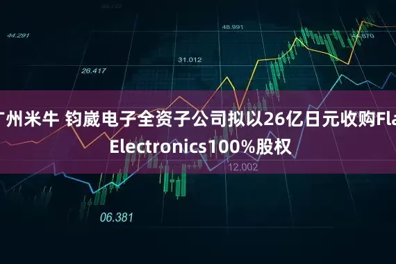 广州米牛 钧崴电子全资子公司拟以26亿日元收购Flat Electronics100%股权