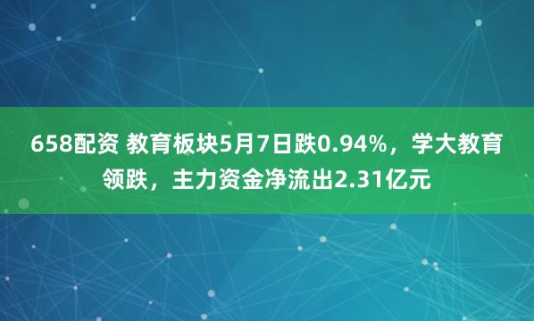 658配资 教育板块5月7日跌0.94%，学大教育领跌，主力资金净流出2.31亿元
