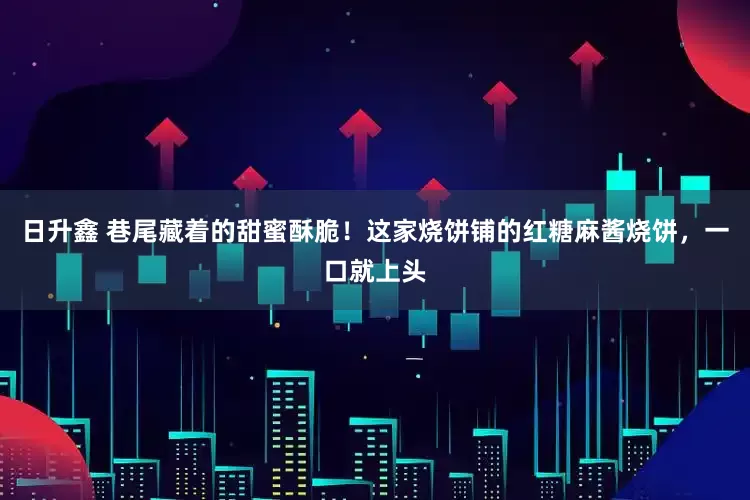 日升鑫 巷尾藏着的甜蜜酥脆！这家烧饼铺的红糖麻酱烧饼，一口就上头