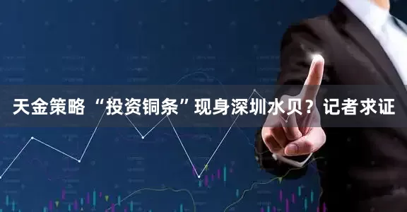 天金策略 “投资铜条”现身深圳水贝？记者求证