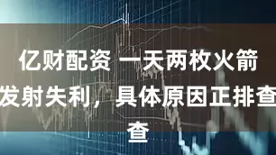 亿财配资 一天两枚火箭发射失利，具体原因正排查