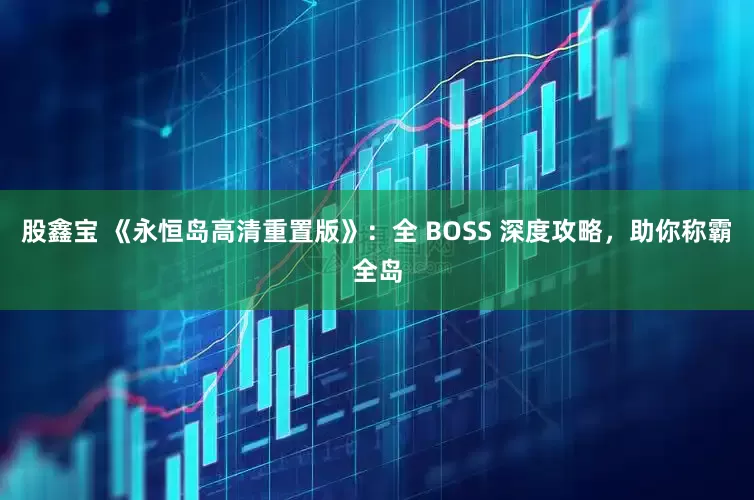 股鑫宝 《永恒岛高清重置版》：全 BOSS 深度攻略，助你称霸全岛