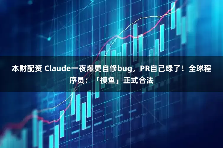本财配资 Claude一夜爆更自修bug，PR自己绿了！全球程序员：「摸鱼」正式合法